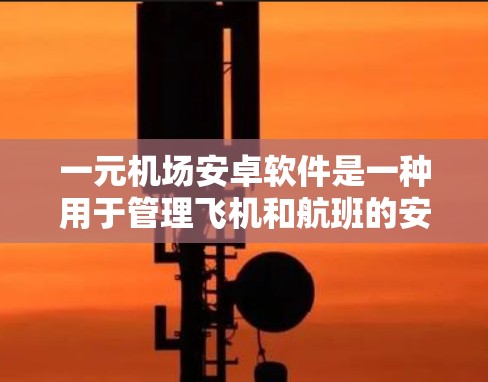 一元机场安卓软件是一种用于管理飞机和航班的安卓开发者开发的软件，旨在提升航班管理、乘客信息查询以及实时数据分析等功能。以下是对该软件的详细介绍