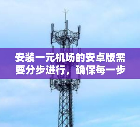 安装一元机场的安卓版需要分步进行,确保每一步的正确性。以下是详细的安装步骤指南 安装一元机场的安卓版需要分步进行,确保每一步的正确性。以下是详细的安装步骤指南