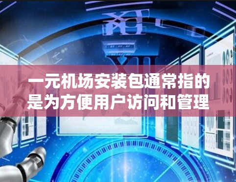 一元机场安装包通常指的是为方便用户访问和管理机场设施设备而设置的安装包。它可能包含实时信息展示、票务系统、导航、安全设备、服务窗口等功能，帮助用户快速获取机场信息、进行在线预订和管理