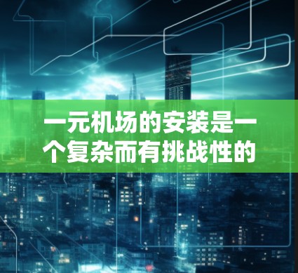一元机场的安装是一个复杂而有挑战性的项目,涉及多个领域和技术。以下是对一元机场安装过程的总结 一元机场的安装是一个复杂而有挑战性的项目,涉及多个领域和技术。以下是对一元机场安装过程的总结
