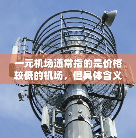 一元机场通常指的是价格较低的机场,但具体含义可能因地区而异。如果你在考虑使用机场时,可以考虑以下几点 一元机场通常指的是价格较低的机场,但具体含义可能因地区而异。如果你在考虑使用机场时,可以考虑以下几点