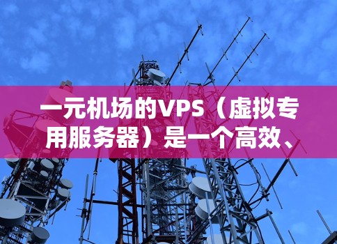 一元机场的VPS（虚拟专用服务器）是一个高效、安全的解决方案，以下是详细的总结和建议