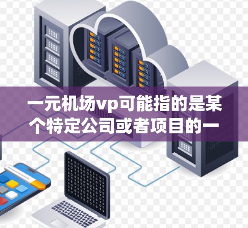 一元机场vp可能指的是某个特定公司或者项目的一元机场VP，即顶流机场设计与开发公司或机场服务领导团队。以下是一些可能的解释和信息