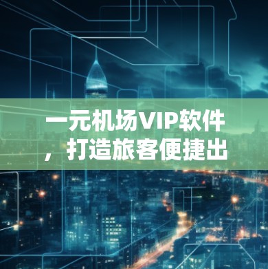 一元机场VIP软件,打造旅客便捷出行的新标准 一元机场VIP软件,打造旅客便捷出行的新标准