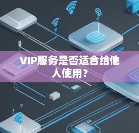 VIP服务是否适合给他人使用? VIP服务是否适合给他人使用?
