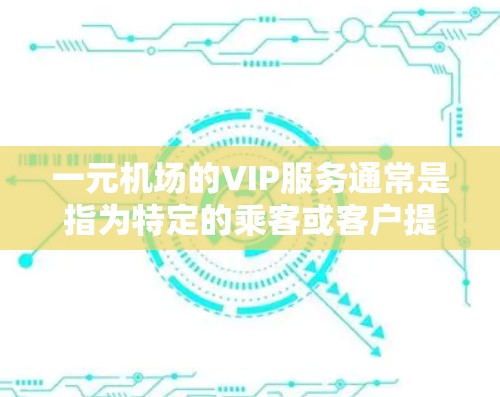 一元机场的VIP服务通常是指为特定的乘客或客户提供的特殊服务,例如贵宾卡、优惠活动或特别的行程安排。这些服务通常会伴随着额外的安全措施,以确保乘客的隐私和权益 一元机场的VIP服务通常是指为特定的乘客或客户提供的特殊服务,例如贵宾卡、优惠活动或特别的行程安排。这些服务通常会伴随着额外的安全措施,以确保乘客的隐私和权益