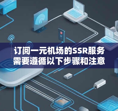 订阅一元机场的SSR服务需要遵循以下步骤和注意事项 订阅一元机场的SSR服务需要遵循以下步骤和注意事项