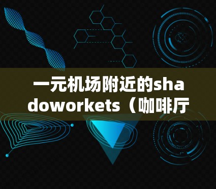 一元机场附近的shadoworkets（咖啡厅或甜品店）是许多商务人士和学生常去的地方，提供免费的服务。以下是一些可能适合的选项