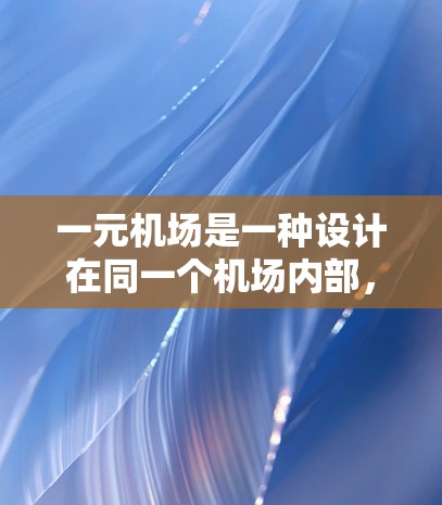 一元机场是一种设计在同一个机场内部，通过直接的通路连接不同区域的机场，使得人们可以在不同区域之间更方便地移动和到达。以下是对一元机场的详细说明