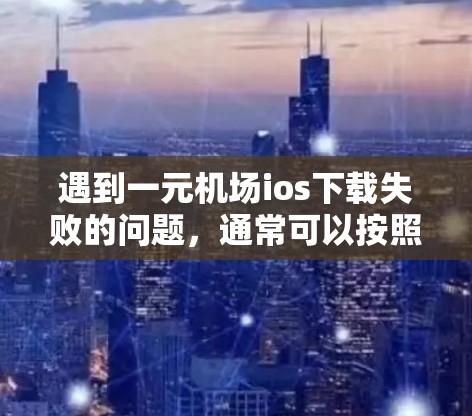 遇到一元机场ios下载失败的问题，通常可以按照以下步骤进行排查和解决