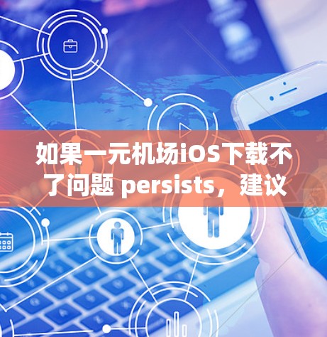 如果一元机场iOS下载不了问题 persists，建议您尝试以下步骤