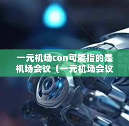一元机场con可能指的是机场会议(一元机场会议,一元机场 convention)以下是一些关于机场会议的常见信息,供您参考 一元机场con可能指的是机场会议(一元机场会议,一元机场 convention)以下是一些关于机场会议的常见信息,供您参考