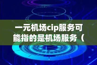 一元机场cip服务可能指的是机场服务（CIF）中的cip（Central Input Processes）服务，或者是某个特定机场的CIP服务。以下是关于一元机场cip服务的一般解释