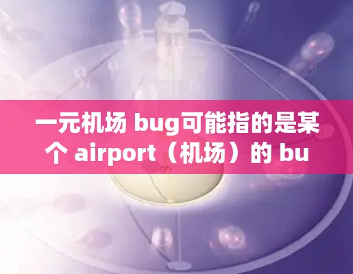 一元机场 bug可能指的是某个 airport（机场）的 bug（如故障、问题）机场通常会有多种类型的 bug，例如