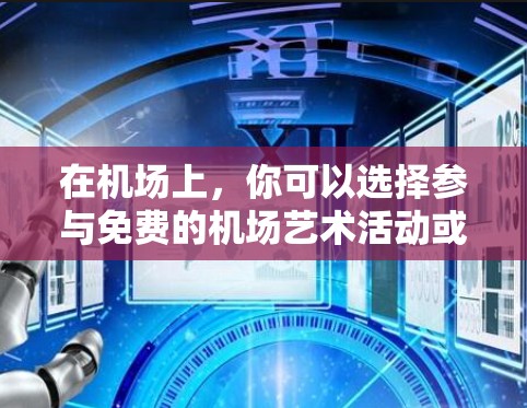 在机场上,你可以选择参与免费的机场艺术活动或展览,享受欣赏艺术作品的美景。以下是一些推荐的机场艺术活动 在机场上,你可以选择参与免费的机场艺术活动或展览,享受欣赏艺术作品的美景。以下是一些推荐的机场艺术活动