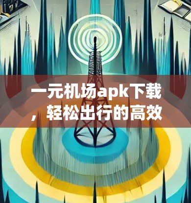 一元机场apk下载,轻松出行的高效解决方案 一元机场apk下载,轻松出行的高效解决方案