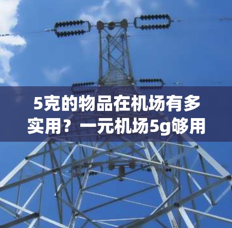 5克的物品在机场有多实用？一元机场5g够用吗？