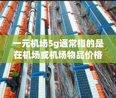 一元机场5g通常指的是在机场或机场物品价格中，5克（或更小）的物品价格为1元（人民币）具体物品和价格可能会因商家和产品的不同而有所差异，但以下是一些常见的例子