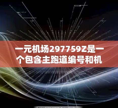一元机场297759Z是一个包含主跑道编号和机场区码的机场标识，通常用于区分不同的机场。以下是对其结构和意义的详细解释
