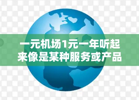 一元机场1元一年听起来像是某种服务或产品，价格非常便宜。然而，这种说法并不常见，通常机场的费用或服务价格不会这么低。以下是可能的情况