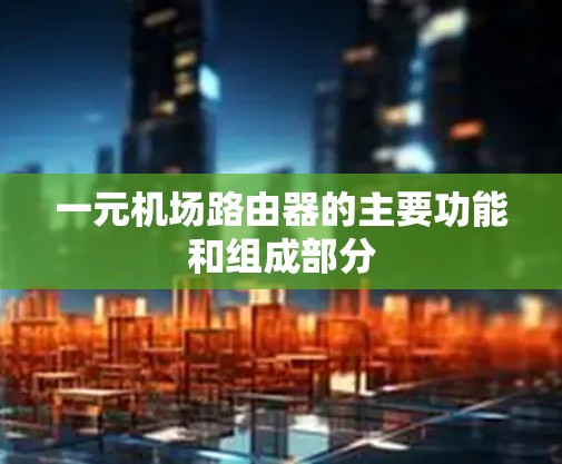 一元机场路由器的主要功能和组成部分 一元机场路由器的主要功能和组成部分