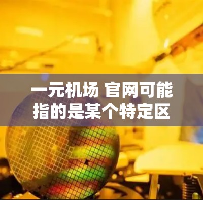 一元机场 官网可能指的是某个特定区域的机场官方官网，或者是一元机场作为一个项目的官方网站。由于信息不明确，我无法直接提供具体链接或内容。建议您