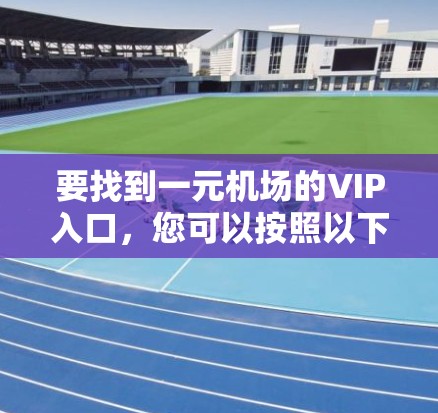 要找到一元机场的VIP入口,您可以按照以下步骤操作 要找到一元机场的VIP入口,您可以按照以下步骤操作