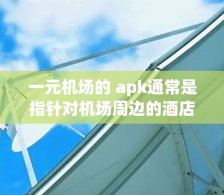 一元机场的 apk通常是指针对机场周边的酒店、餐饮、咖啡馆等一元位置的推荐和搜索服务。如果您正在考虑在机场附近建立一个适合您的住宿或餐饮位置，可以通过这些 apk来找到合适的场所