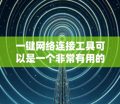 一键网络连接工具可以是一个非常有用的工具，但它适合特定的用户环境和需求。以下是一些关键点，帮助你更好地使用这个工具