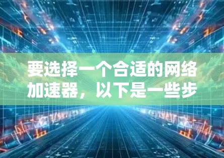 要选择一个合适的网络加速器，以下是一些步骤性的建议