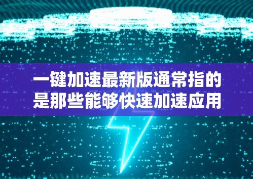 一键加速最新版通常指的是那些能够快速加速应用或网络速度的软件或工具。以下是关于一键加速的一些常见信息和建议 一键加速最新版通常指的是那些能够快速加速应用或网络速度的软件或工具。以下是关于一键加速的一些常见信息和建议