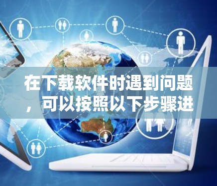 在下载软件时遇到问题,可以按照以下步骤进行 在下载软件时遇到问题,可以按照以下步骤进行