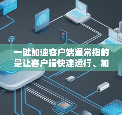 一键加速客户端通常指的是让客户端快速运行、加速下载速度的功能。这可能涉及到多种方法，具体取决于客户端的类型和需求。以下是一些常见的加速客户端的方法