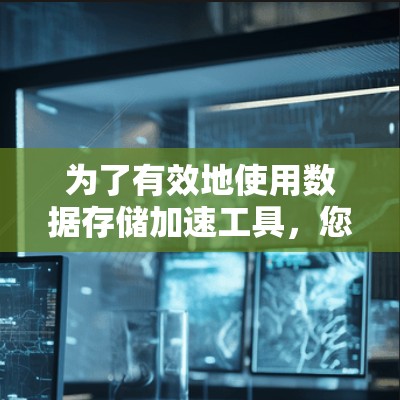 为了有效地使用数据存储加速工具，您可以按照以下步骤进行操作