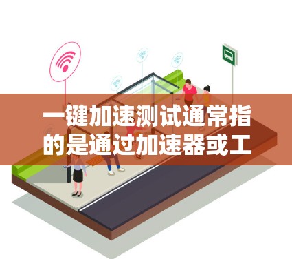 一键加速测试通常指的是通过加速器或工具来快速测试加速功能的效果。以下是一键加速测试的步骤和目的