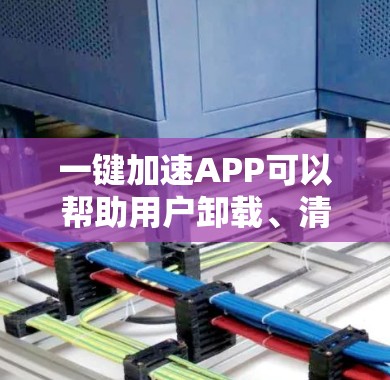 一键加速APP可以帮助用户卸载、清理或更新应用程序,以节省空间和时间。以下是一些常见的方法和工具供您选择 一键加速APP可以帮助用户卸载、清理或更新应用程序,以节省空间和时间。以下是一些常见的方法和工具供您选择