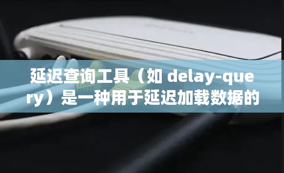 延迟查询工具(如 delay-query)是一种用于延迟加载数据的工具,能够帮助用户在需要时延迟加载文件、视频或图片,以适应特定的响应时间要求。以下是对 delay-query 的总结和分析 延迟查询工具(如 delay-query)是一种用于延迟加载数据的工具,能够帮助用户在需要时延迟加载文件、视频或图片,以适应特定的响应时间要求。以下是对 delay-query 的总结和分析