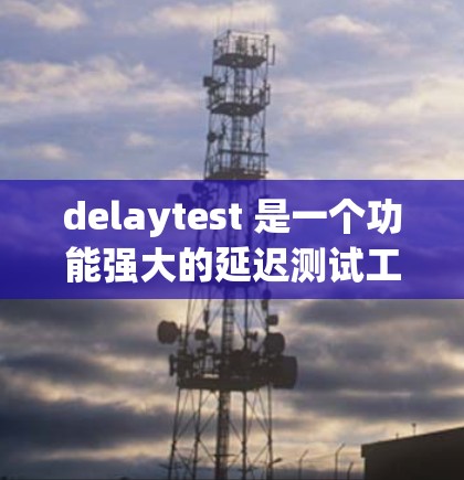 delaytest 是一个功能强大的延迟测试工具，广泛应用于网络性能评估和测试网络设备。以下是对 delaytest 的详细的总结