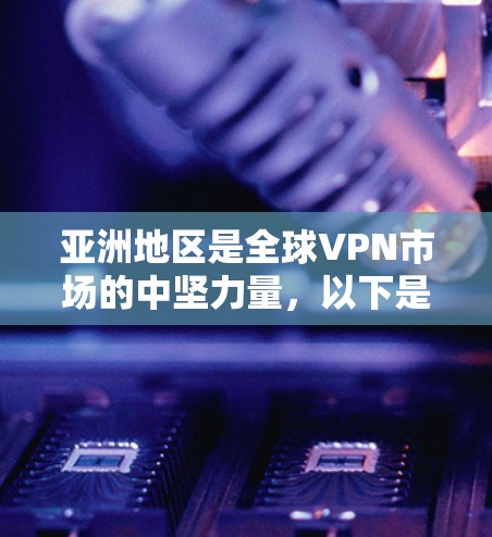 亚洲地区是全球VPN市场的中坚力量,以下是几个受欢迎的VPN推荐 亚洲地区是全球VPN市场的中坚力量,以下是几个受欢迎的VPN推荐