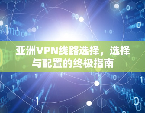 亚洲VPN线路选择,选择与配置的终极指南 亚洲VPN线路选择,选择与配置的终极指南