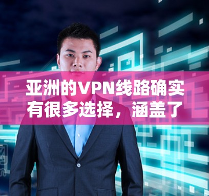 亚洲的VPN线路确实有很多选择,涵盖了国内和国际的平台。以下是一些主要的VPN线路及其特点 亚洲的VPN线路确实有很多选择,涵盖了国内和国际的平台。以下是一些主要的VPN线路及其特点