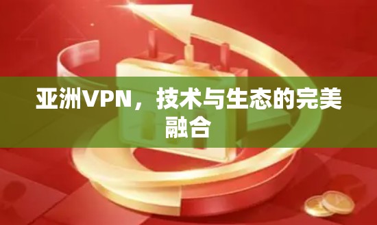 亚洲VPN,技术与生态的完美融合 亚洲VPN,技术与生态的完美融合