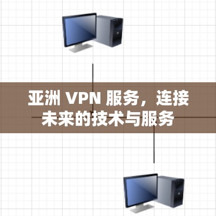 亚洲 VPN 服务,连接未来的技术与服务 亚洲 VPN 服务,连接未来的技术与服务