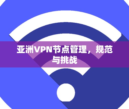 亚洲VPN节点管理,规范与挑战 亚洲VPN节点管理,规范与挑战
