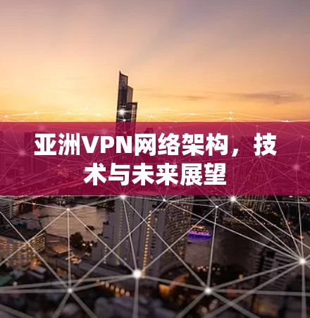 亚洲VPN网络架构,技术与未来展望 亚洲VPN网络架构,技术与未来展望