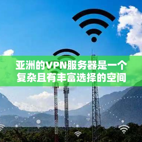 亚洲的VPN服务器是一个复杂且有丰富选择的空间，以下是通过综合分析和考虑因素后列出的几个主要服务器，涵盖多个关键点和用户可能需要的场景
