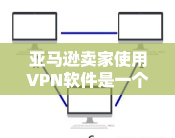 亚马逊卖家使用VPN软件是一个重要的安全策略，其好处包括数据保护、信誉提升、监控活动、防止欺诈以及增加销售。然而，这也面临一些潜在风险，如费用、法律问题、隐私问题和潜在的安全风险。以下是详细的分析