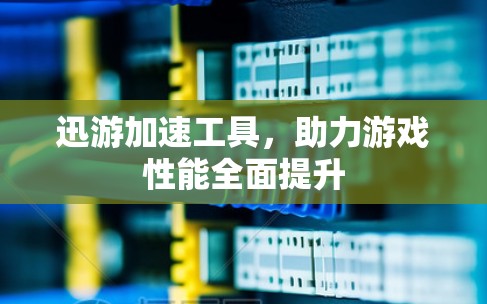 迅游加速工具，助力游戏性能全面提升