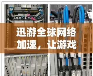 迅游全球网络加速,让游戏体验更流畅 迅游全球网络加速,让游戏体验更流畅