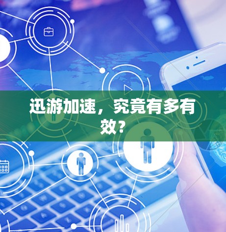 迅游加速,究竟有多有效? 迅游加速,究竟有多有效?